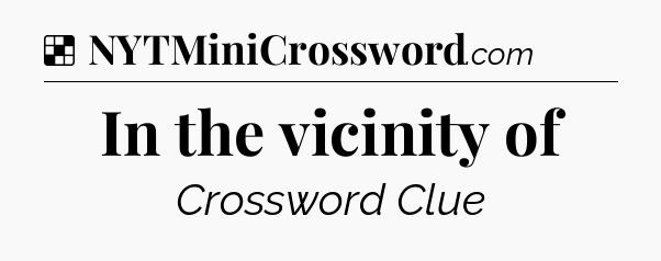 Solution: In the vicinity of - NYT Crossword