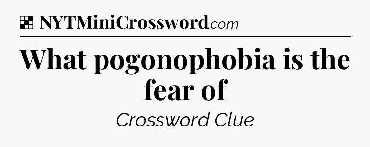 Solution: What pogonophobia is the fear of - NYT Crossword