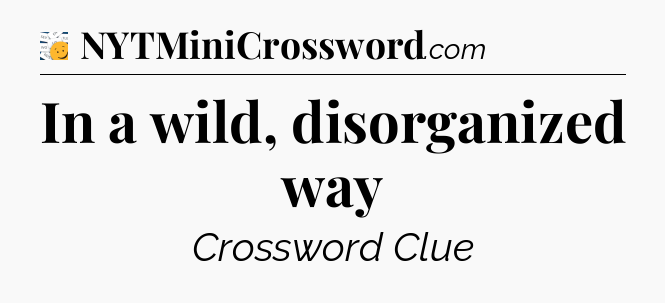 In a wild, disorganized way - 7 Little Words