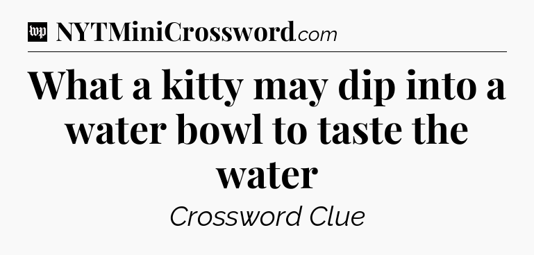 What a kitty may dip into a water bowl to taste the water Crossword Clue