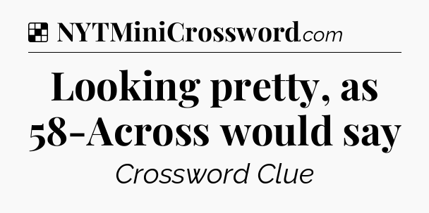 Solution: Looking pretty, as 58-Across would say - NYT Crossword