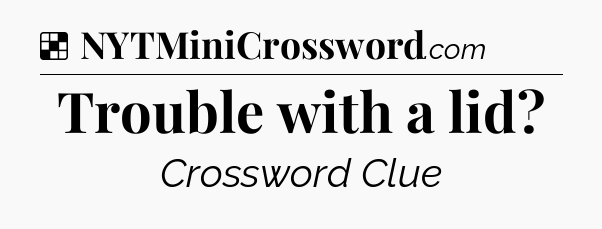 Solution: Trouble with a lid - NYT Crossword