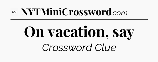 On vacation, say - WSJ Crossword