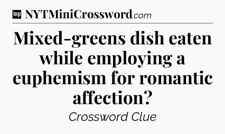 Mixed-greens dish eaten while employing a euphemism for romantic affection Crossword Clue