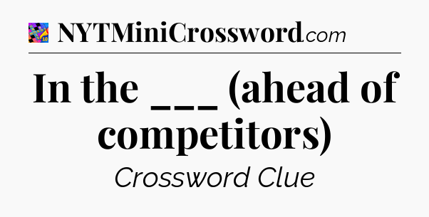 In the ___ (ahead of competitors) Crossword Clue