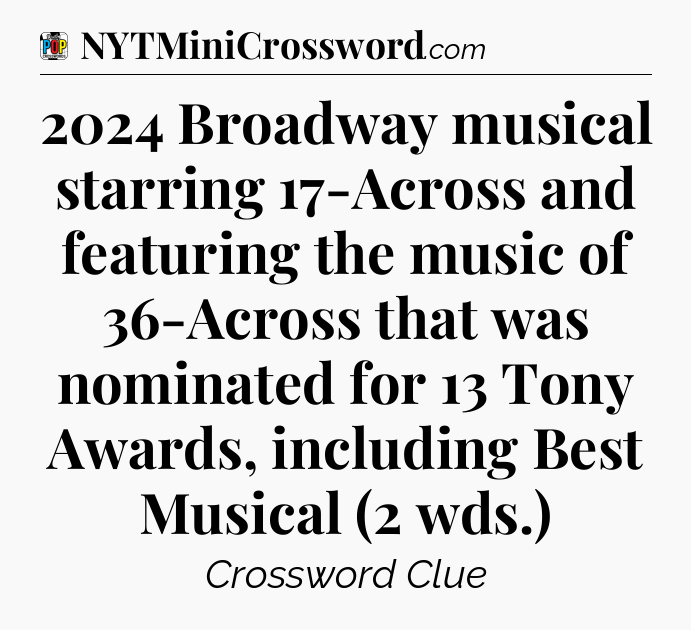 2024 Broadway musical starring 17-Across and featuring the music of 36-Across that was nominated for 13 Tony Awards, including Best Musical (2 wds.) Crossword Clue