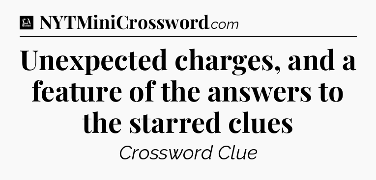 Unexpected charges, and a feature of the answers to the starred clues - LA Times Crossword