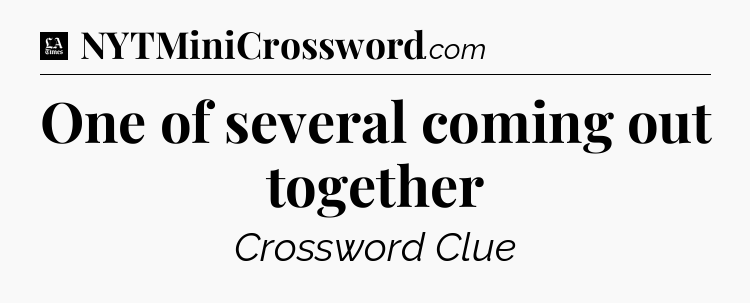 One of several coming out together - LA Times Crossword