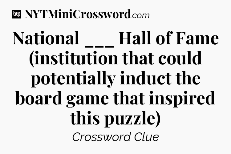 National ___ Hall of Fame (institution that could potentially induct the board game that inspired this puzzle) Crossword Clue
