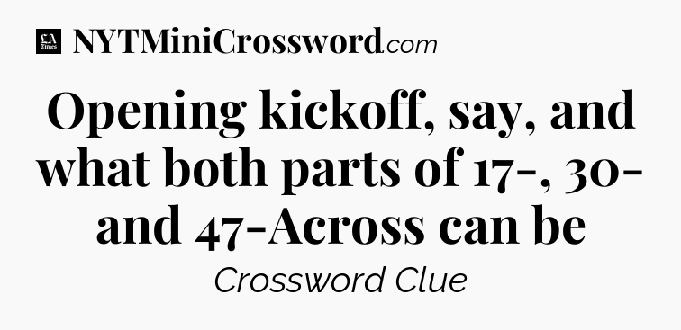 Opening kickoff, say, and what both parts of 17-, 30- and 47-Across can be - LA Times Crossword