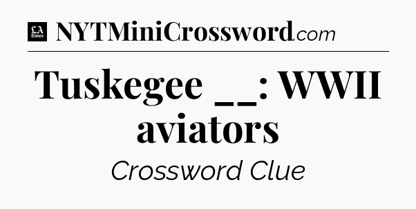 Tuskegee __: WWII aviators - LA Times Crossword