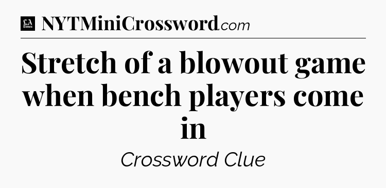Stretch of a blowout game when bench players come in - LA Times Crossword