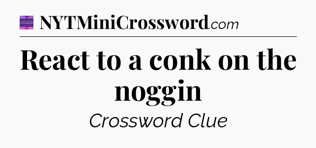 React to a conk on the noggin - Thomas Joseph Crossword