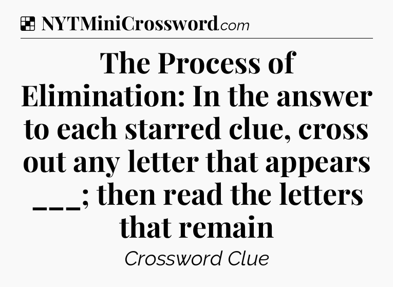 Solution: The Process of Elimination: In the answer to each starred clue, cross out any letter that appears ___; then read the letters that remain - NYT Crossword