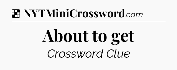 Solution: About to get - NYT Crossword