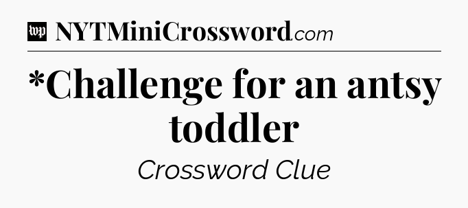 *Challenge for an antsy toddler Crossword Clue
