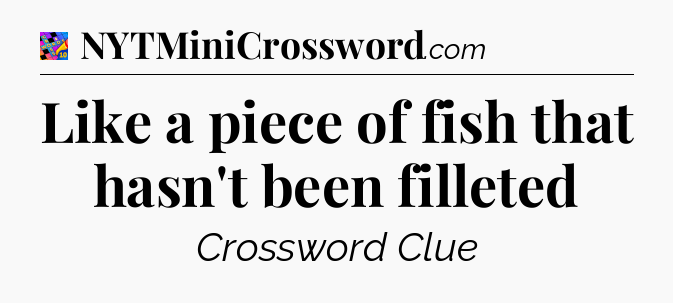 Like a piece of fish that hasn't been filleted Crossword Clue