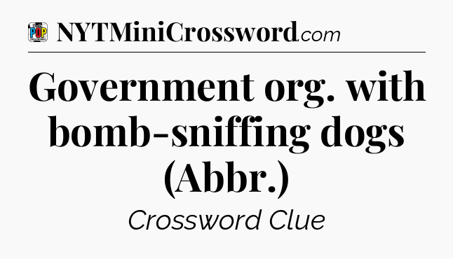 Government org. with bomb-sniffing dogs (Abbr.) Crossword Clue