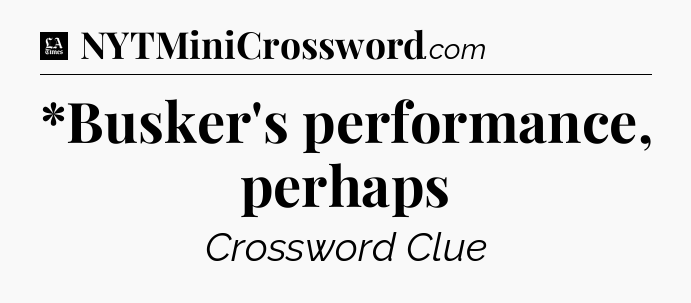 *Busker's performance, perhaps - LA Times Crossword