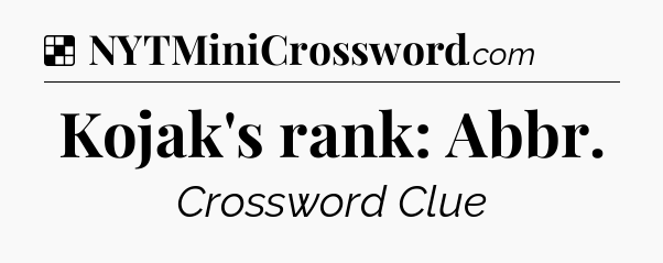 Solution: Kojak's rank: Abbr - NYT Crossword