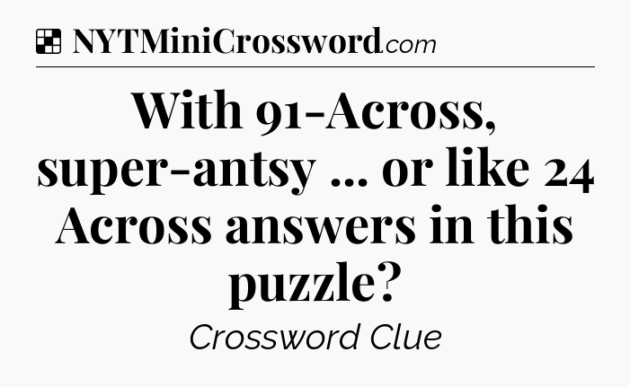 Solution: With 91-Across, super-antsy ... or like 24 Across answers in this puzzle - NYT Crossword