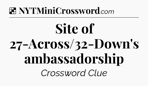 Solution: Site of 27-Across/32-Down's ambassadorship - NYT Crossword