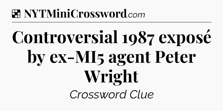 Solution: Controversial 1987 exposé by ex-MI5 agent Peter Wright - NYT Crossword