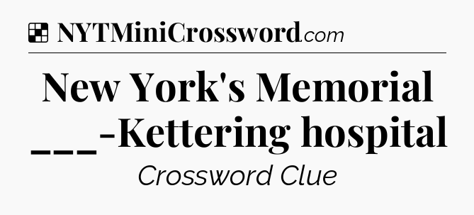 Solution: New York's Memorial ___-Kettering hospital - NYT Crossword