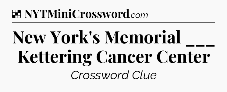 Solution: New York's Memorial ___ Kettering Cancer Center - NYT Crossword