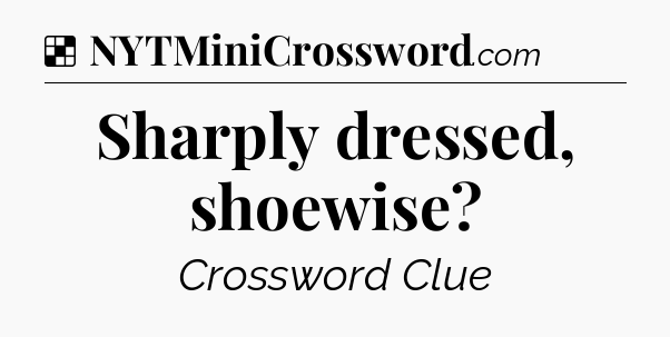 Solution: Sharply dressed, shoewise - NYT Crossword