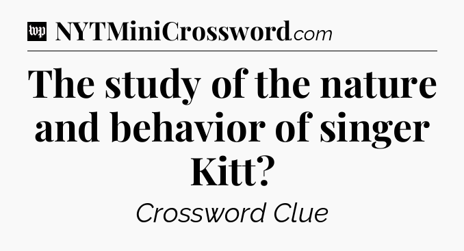 The study of the nature and behavior of singer Kitt Crossword Clue