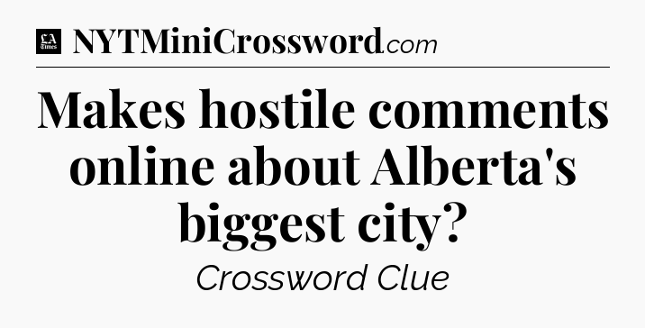 Makes hostile comments online about Alberta's biggest city - LA Times Crossword