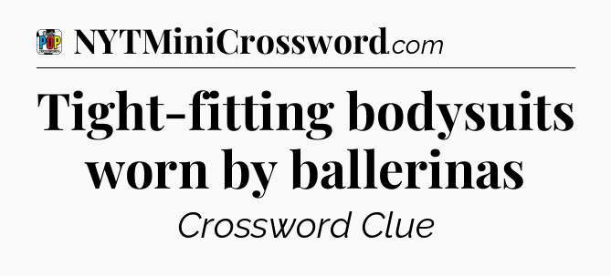 Tight-fitting bodysuits worn by ballerinas Crossword Clue