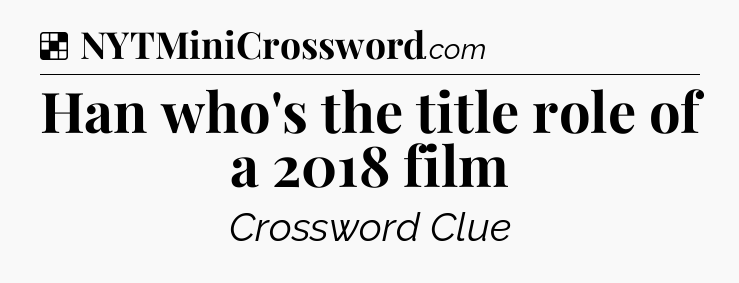 Solution: Han who's the title role of a 2018 film - NYT Crossword