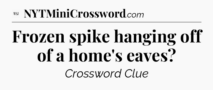 Frozen spike hanging off of a home's eaves - WSJ Crossword