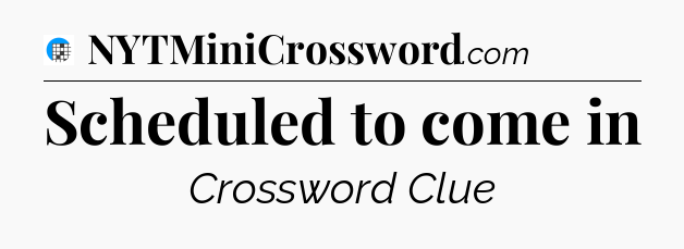 Scheduled to come in Crossword Clue