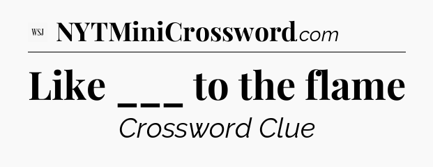 Like ___ to the flame - WSJ Crossword