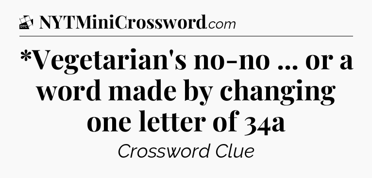 *Vegetarian's no-no ... or a word made by changing one letter of 34a - Daily Themed Classic Crossword