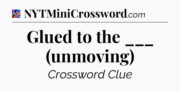 Glued to the ___ (unmoving) Crossword Clue