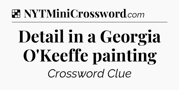 Solution: Detail in a Georgia O'Keeffe painting - NYT Crossword