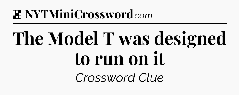 Solution: The Model T was designed to run on it - NYT Crossword