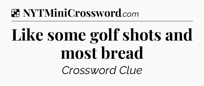 Solution: Like some golf shots and most bread - NYT Crossword