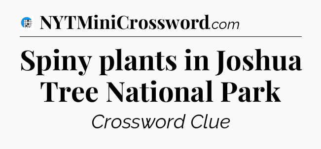 Spiny plants in Joshua Tree National Park Crossword Clue