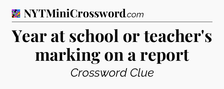 Year at school or teacher's marking on a report Crossword Clue