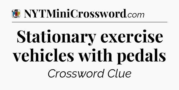 Stationary exercise vehicles with pedals Crossword Clue