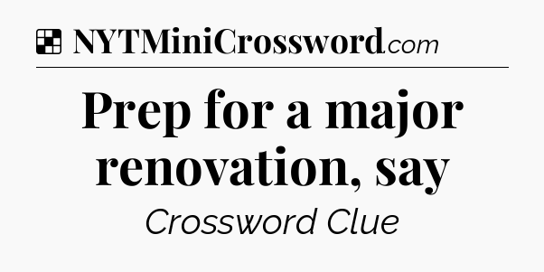 Solution: Prep for a major renovation, say - NYT Crossword