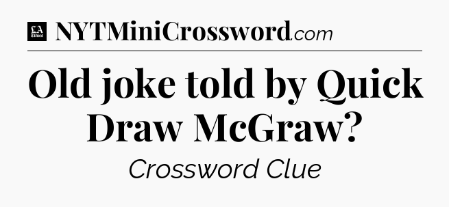 Old joke told by Quick Draw McGraw - LA Times Crossword
