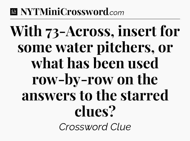 With 73-Across, insert for some water pitchers, or what has been used row-by-row on the answers to the starred clues - LA Times Crossword