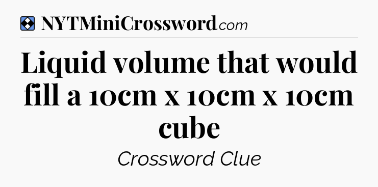 Solution: Liquid volume that would fill a 10cm x 10cm x 10cm cube - NYT Mini Crossword