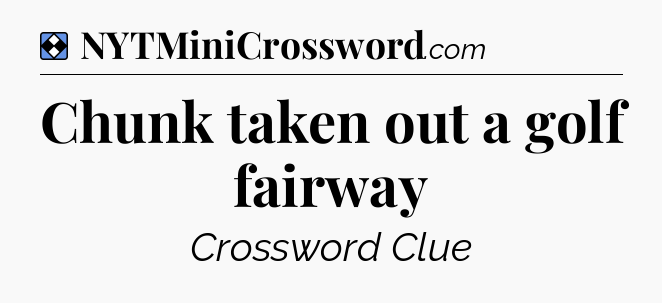 Solution: Chunk taken out a golf fairway - NYT Mini Crossword